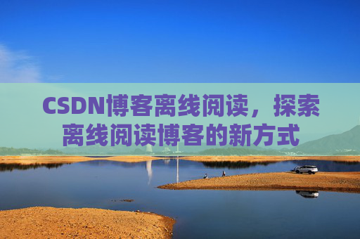 CSDN博客离线阅读，探索离线阅读博客的新方式